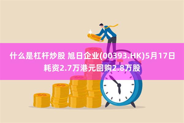什么是杠杆炒股 旭日企业(00393.HK)5月17日耗资2.7万港元回购2.8万股