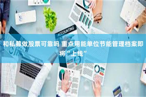 和私募做股票可靠吗 重点用能单位节能管理档案即将“上线”