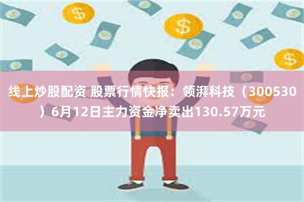 线上炒股配资 股票行情快报：领湃科技（300530）6月12日主力资金净卖出130.57万元