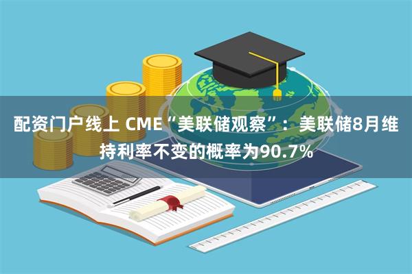 配资门户线上 CME“美联储观察”：美联储8月维持利率不变的概率为90.7%