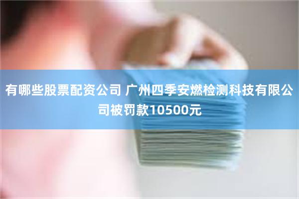 有哪些股票配资公司 广州四季安燃检测科技有限公司被罚款10500元