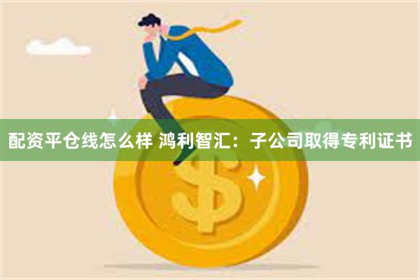 配资平仓线怎么样 鸿利智汇：子公司取得专利证书