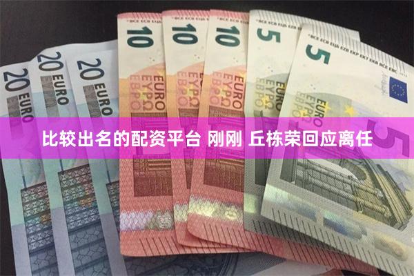 比较出名的配资平台 刚刚 丘栋荣回应离任