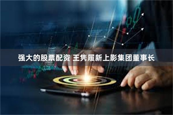 强大的股票配资 王隽履新上影集团董事长