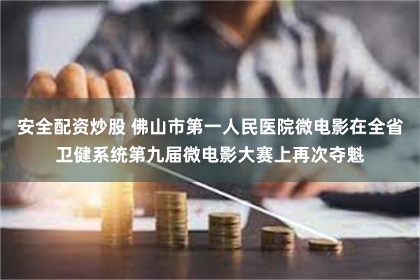 安全配资炒股 佛山市第一人民医院微电影在全省卫健系统第九届微电影大赛上再次夺魁