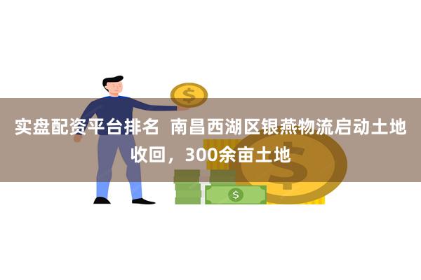 实盘配资平台排名  南昌西湖区银燕物流启动土地收回，300余亩土地