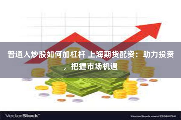 普通人炒股如何加杠杆 上海期货配资：助力投资，把握市场机遇