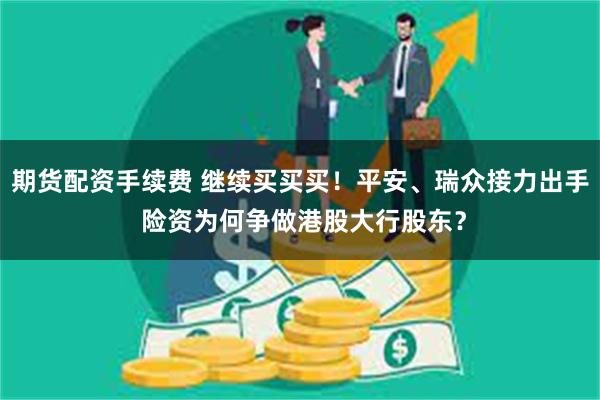 期货配资手续费 继续买买买！平安、瑞众接力出手 险资为何争做港股大行股东？