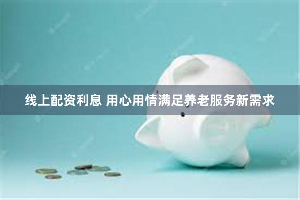 线上配资利息 用心用情满足养老服务新需求