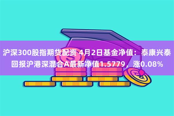 沪深300股指期货配资 4月2日基金净值：泰康兴泰回报沪港深混合A最新净值1.5779，涨0.08%
