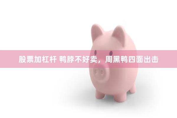 股票加杠杆 鸭脖不好卖，周黑鸭四面出击
