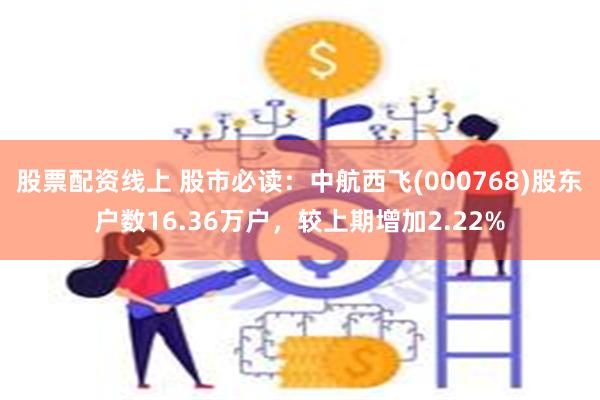 股票配资线上 股市必读：中航西飞(000768)股东户数16.36万户，较上期增加2.22%