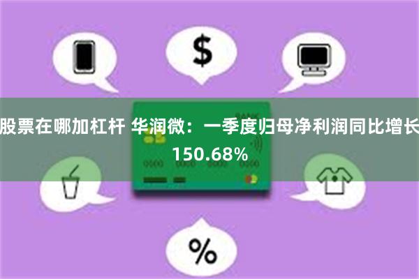 股票在哪加杠杆 华润微：一季度归母净利润同比增长150.68%