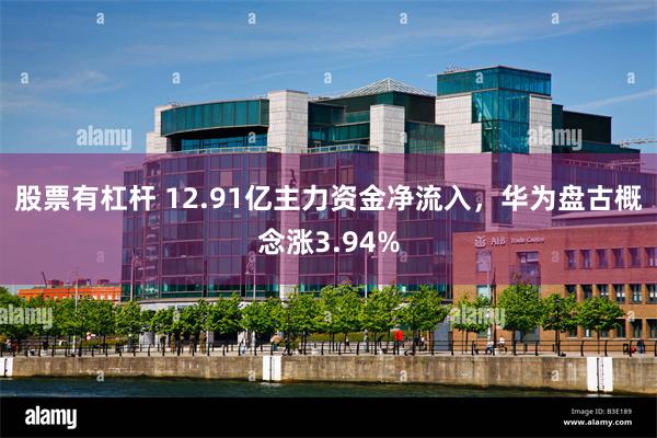 股票有杠杆 12.91亿主力资金净流入，华为盘古概念涨3.94%