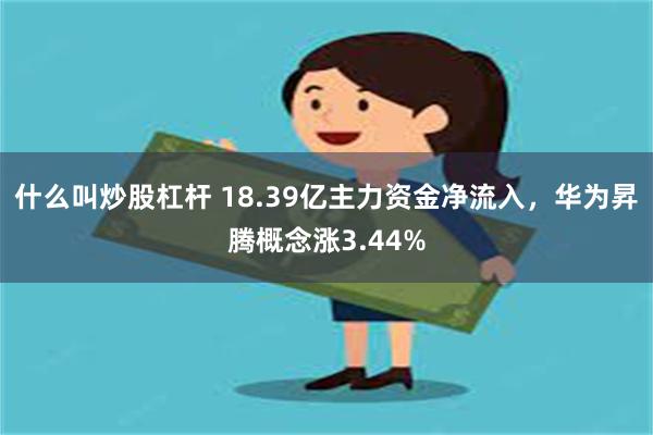 什么叫炒股杠杆 18.39亿主力资金净流入，华为昇腾概念涨3.44%