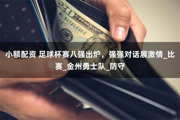 小额配资 足球杯赛八强出炉，强强对话展激情_比赛_金州勇士队_防守