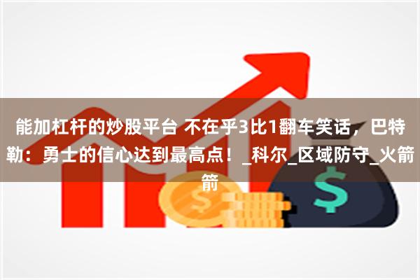能加杠杆的炒股平台 不在乎3比1翻车笑话，巴特勒：勇士的信心达到最高点！_科尔_区域防守_火箭