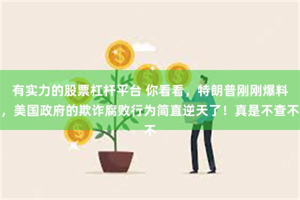 有实力的股票杠杆平台 你看看，特朗普刚刚爆料，美国政府的欺诈腐败行为简直逆天了！真是不查不