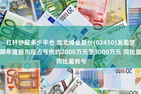 杠杆炒股多少平仓 淮北绿金股份(02450)发盈警，预期年度股东应占亏损约2000万元至3000万元 同比盈转亏