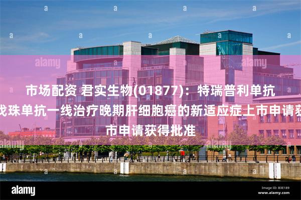 市场配资 君实生物(01877)：特瑞普利单抗联合贝伐珠单抗一线治疗晚期肝细胞癌的新适应症上市申请获得批准