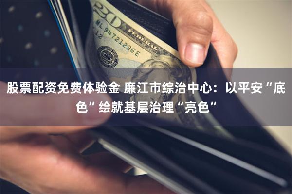 股票配资免费体验金 廉江市综治中心：以平安“底色”绘就基层治理“亮色”