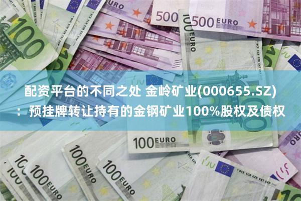 配资平台的不同之处 金岭矿业(000655.SZ)：预挂牌转让持有的金钢矿业100%股权及债权