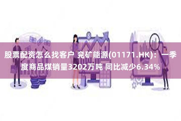 股票配资怎么找客户 兖矿能源(01171.HK)：一季度商品煤销量3202万吨 同比减少6.34%