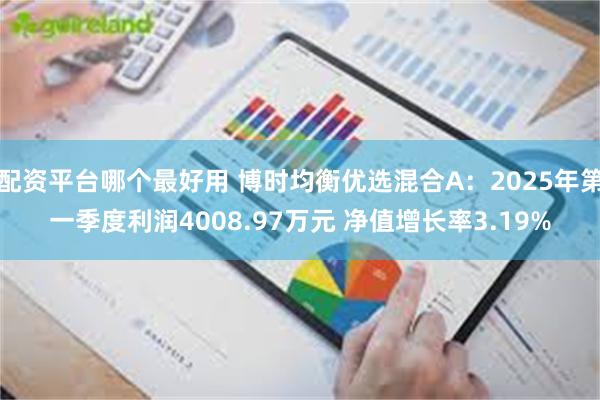 配资平台哪个最好用 博时均衡优选混合A：2025年第一季度利润4008.97万元 净值增长率3.19%
