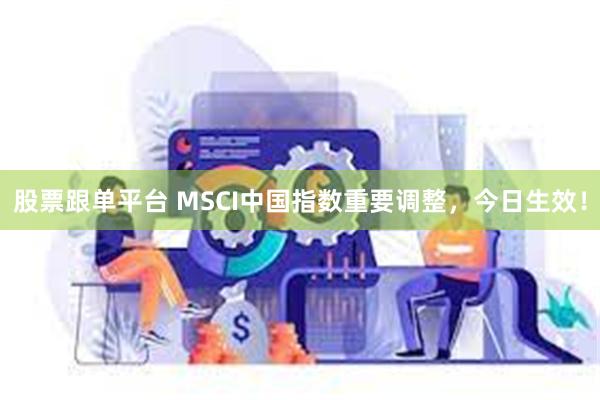 股票跟单平台 MSCI中国指数重要调整，今日生效！