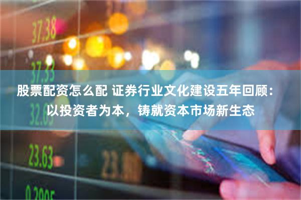 股票配资怎么配 证券行业文化建设五年回顾： 以投资者为本，铸就资本市场新生态