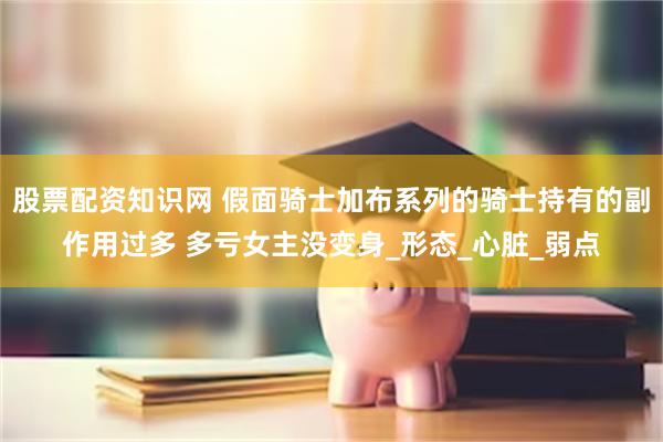 股票配资知识网 假面骑士加布系列的骑士持有的副作用过多 多亏女主没变身_形态_心脏_弱点
