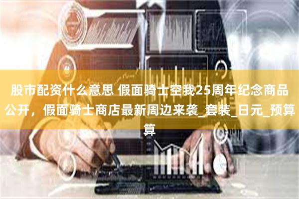 股市配资什么意思 假面骑士空我25周年纪念商品公开，假面骑士商店最新周边来袭_套装_日元_预算