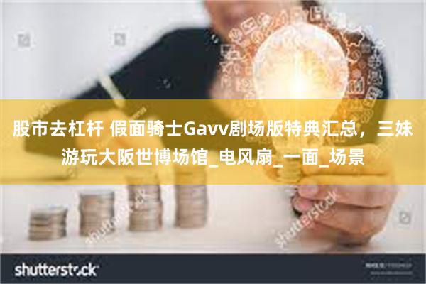 股市去杠杆 假面骑士Gavv剧场版特典汇总，三妹游玩大阪世博场馆_电风扇_一面_场景
