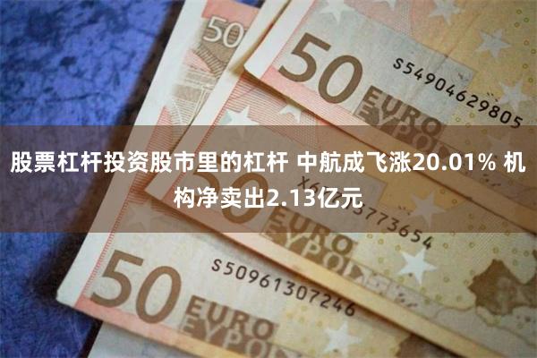 股票杠杆投资股市里的杠杆 中航成飞涨20.01% 机构净卖出2.13亿元