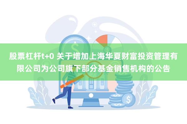 股票杠杆t+0 关于增加上海华夏财富投资管理有限公司为公司旗下部分基金销售机构的公告