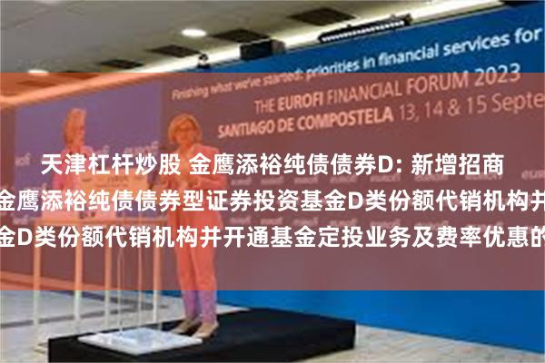 天津杠杆炒股 金鹰添裕纯债债券D: 新增招商证券股份有限公司等为金鹰添裕纯债债券型证券投资基金D类份额代销机构并开通基金定投业务及费率优惠的公告