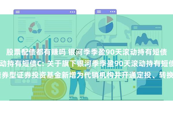 股票配债都有赚吗 银河季季盈90天滚动持有短债A,银河季季盈90天滚动持有短债C: 关于旗下银河季季盈90天滚动持有短债债券型证券投资基金新增为代销机构并开通定投、转换业务及参加费率优惠活动的公告