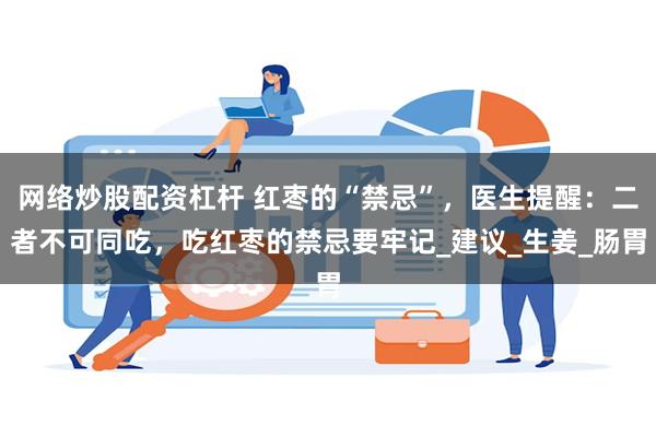 网络炒股配资杠杆 红枣的“禁忌”，医生提醒：二者不可同吃，吃红枣的禁忌要牢记_建议_生姜_肠胃