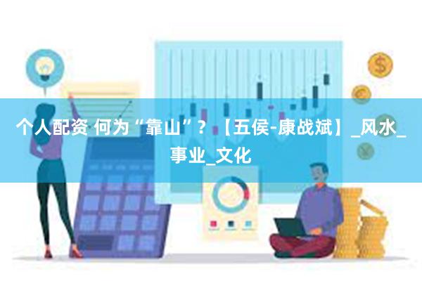 个人配资 何为“靠山”？【五侯-康战斌】_风水_事业_文化