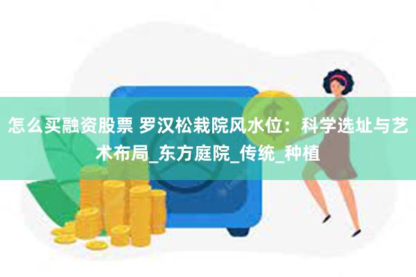 怎么买融资股票 罗汉松栽院风水位：科学选址与艺术布局_东方庭院_传统_种植