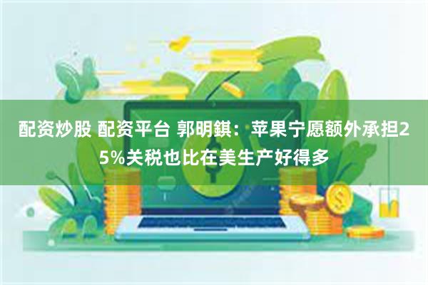 配资炒股 配资平台 郭明錤：苹果宁愿额外承担25%关税也比在美生产好得多