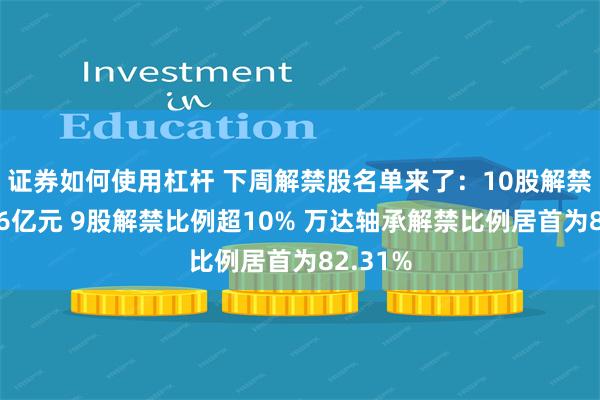 证券如何使用杠杆 下周解禁股名单来了：10股解禁市值超6亿元 9股解禁比例超10% 万达轴承解禁比例居首为82.31%