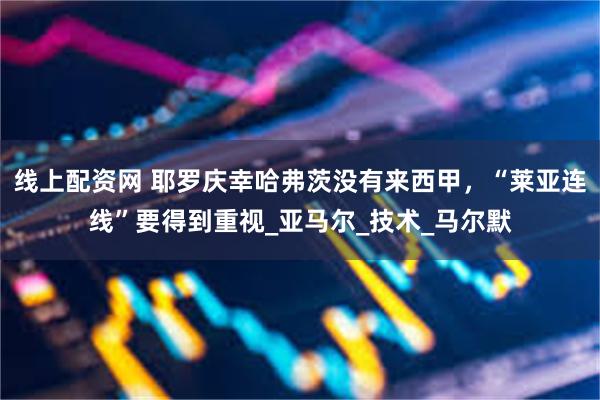 线上配资网 耶罗庆幸哈弗茨没有来西甲，“莱亚连线”要得到重视_亚马尔_技术_马尔默