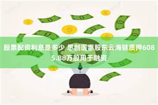 股票配资利息是多少 思创医惠股东云海链质押6085.88万股用于融资