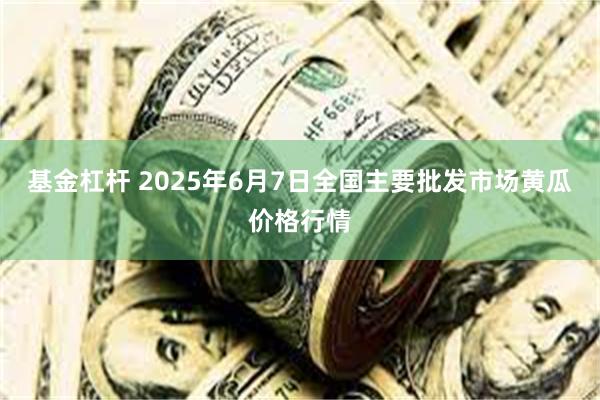 基金杠杆 2025年6月7日全国主要批发市场黄瓜价格行情