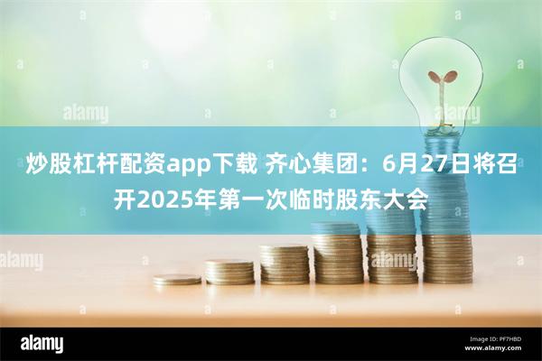 炒股杠杆配资app下载 齐心集团：6月27日将召开2025年第一次临时股东大会