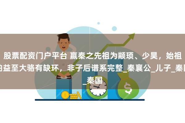股票配资门户平台 嬴秦之先祖为颛顼、少昊，始祖伯益至大骆有缺环，非子后谱系完整_秦襄公_儿子_秦国