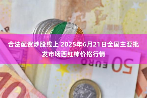 合法配资炒股线上 2025年6月21日全国主要批发市场西红柿价格行情