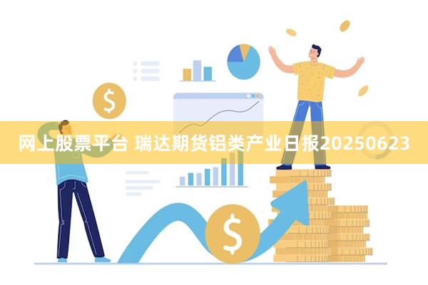 网上股票平台 瑞达期货铝类产业日报20250623