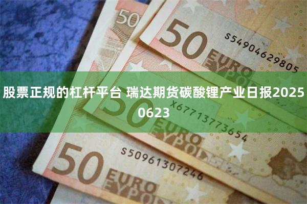 股票正规的杠杆平台 瑞达期货碳酸锂产业日报20250623